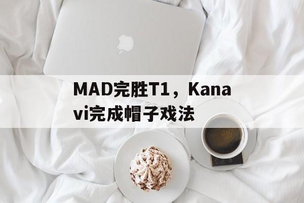 开云体育登录-MAD完胜T1，Kanavi完成帽子戏法的简单介绍